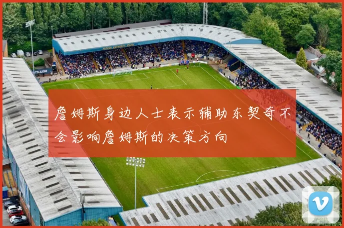 詹姆斯身边人士表示辅助东契奇不会影响詹姆斯的决策方向