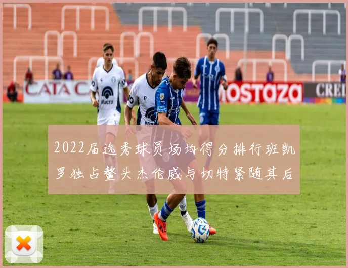 2022届选秀球员场均得分排行班凯罗独占鳌头杰伦威与切特紧随其后