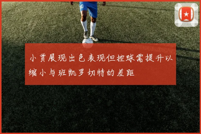 小贾展现出色表现但控球需提升以缩小与班凯罗切特的差距