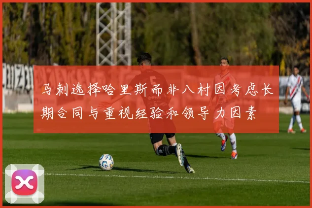 马刺选择哈里斯而非八村因考虑长期合同与重视经验和领导力因素