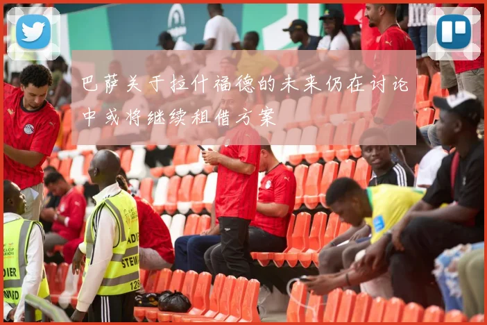 巴萨关于拉什福德的未来仍在讨论中或将继续租借方案