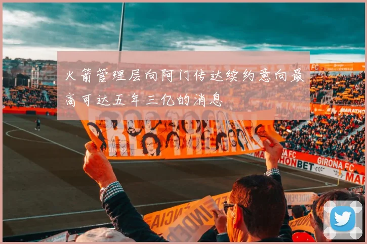 火箭管理层向阿门传达续约意向最高可达五年三亿的消息