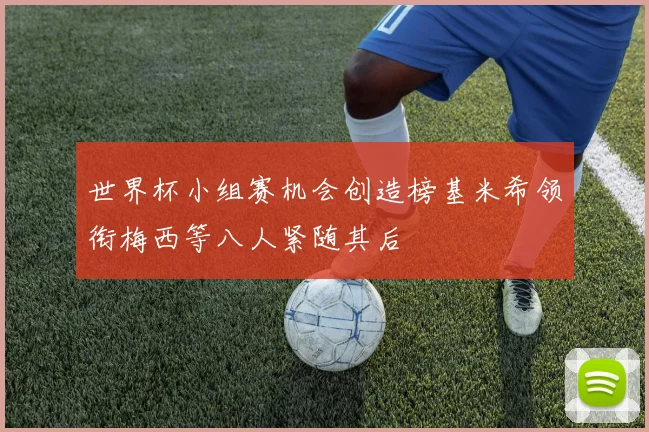 世界杯小组赛机会创造榜基米希领衔梅西等八人紧随其后