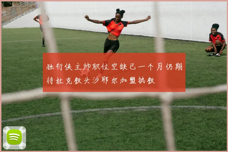 独行侠主帅职位空缺已一个月仍期待杜克教头沙耶尔加盟执教