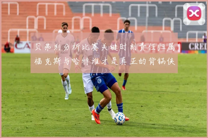 贝弗利分析比赛关键时刻责任归属福克斯与哈特谁才是真正的背锅侠
