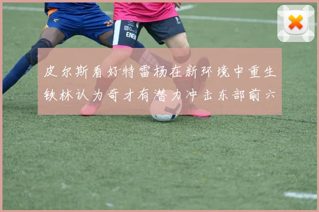 皮尔斯看好特雷杨在新环境中重生铁林认为奇才有潜力冲击东部前六名