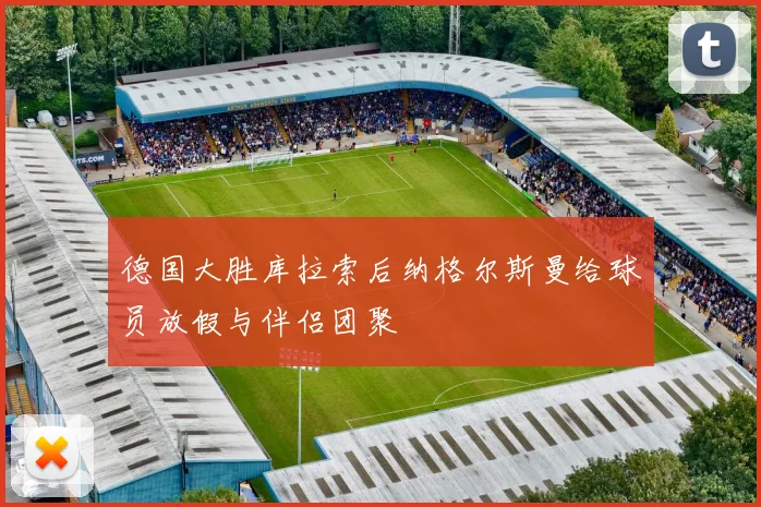 德国大胜库拉索后纳格尔斯曼给球员放假与伴侣团聚