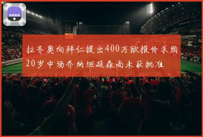 拉齐奥向拜仁提出400万欧报价求购20岁中场乔纳坦延森尚未获批准