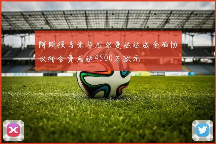 阿斯报马竞与尤尔曼达达成全面协议转会费或达4500万欧元