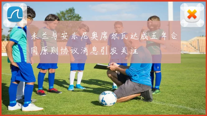 米兰与安东尼奥席尔瓦达成五年合同原则协议消息引发关注