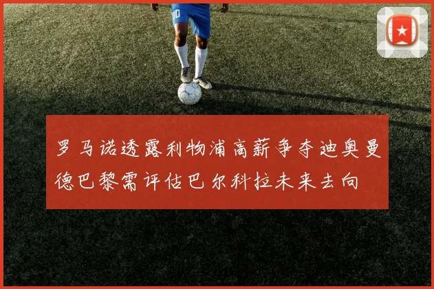 罗马诺透露利物浦高薪争夺迪奥曼德巴黎需评估巴尔科拉未来去向