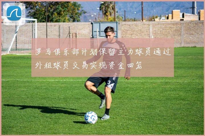 罗马俱乐部计划保留主力球员通过外租球员交易实现资金回笼
