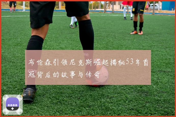布伦森引领尼克斯崛起揭秘53年首冠背后的故事与传奇