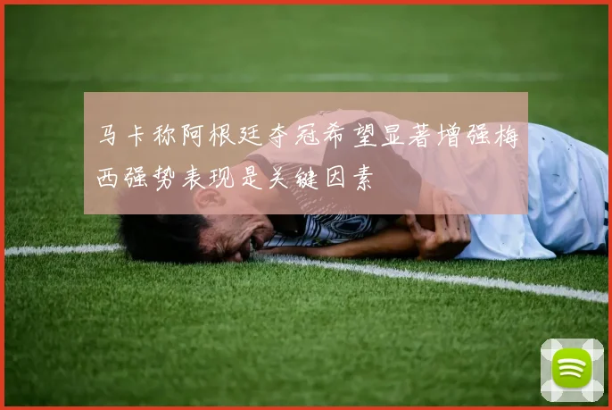 马卡称阿根廷夺冠希望显著增强梅西强势表现是关键因素