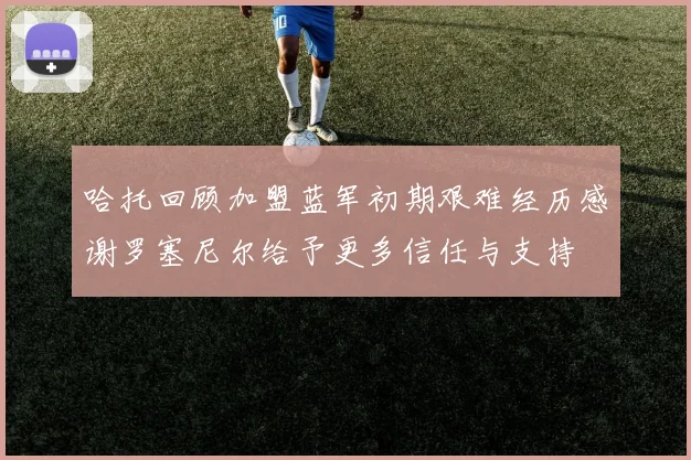 哈托回顾加盟蓝军初期艰难经历感谢罗塞尼尔给予更多信任与支持