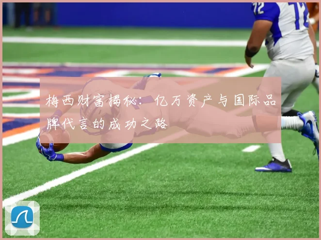 梅西财富揭秘：亿万资产与国际品牌代言的成功之路